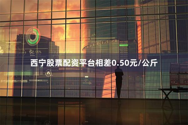 西宁股票配资平台相差0.50元/公斤