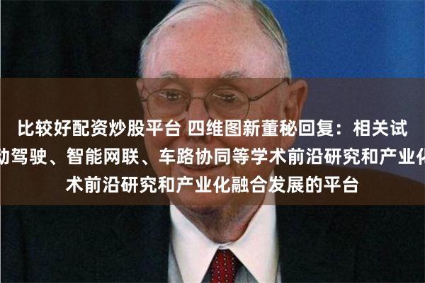 比较好配资炒股平台 四维图新董秘回复：相关试点项目为国内自动驾驶、智能网联、车路协同等学术前沿研究和产业化融合发展的平台