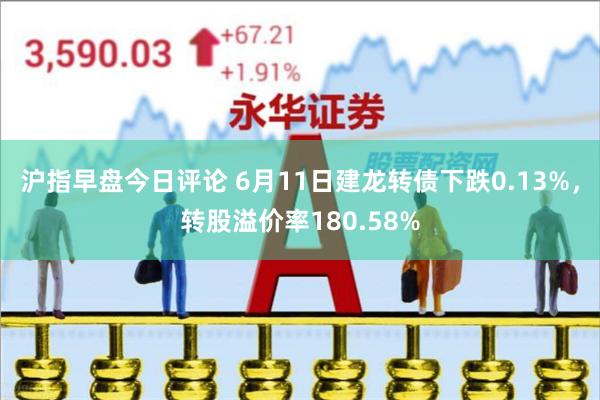 沪指早盘今日评论 6月11日建龙转债下跌0.13%，转股溢价率180.58%