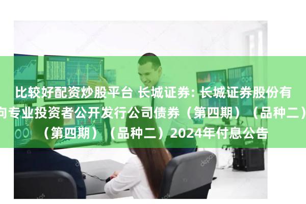 比较好配资炒股平台 长城证券: 长城证券股份有限公司2023年面向专业投资者公开发行公司债券（第四期）（品种二）2024年付息公告