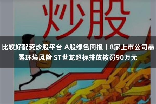 比较好配资炒股平台 A股绿色周报｜8家上市公司暴露环境风险 ST世龙超标排放被罚90万元