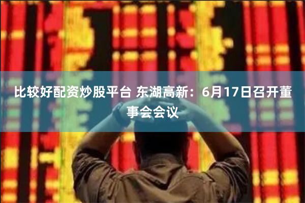 比较好配资炒股平台 东湖高新：6月17日召开董事会会议