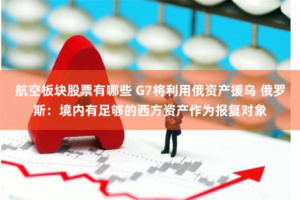 航空板块股票有哪些 G7将利用俄资产援乌 俄罗斯：境内有足够的西方资产作为报复对象