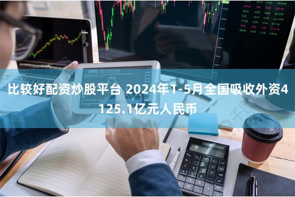 比较好配资炒股平台 2024年1-5月全国吸收外资4125.1亿元人民币