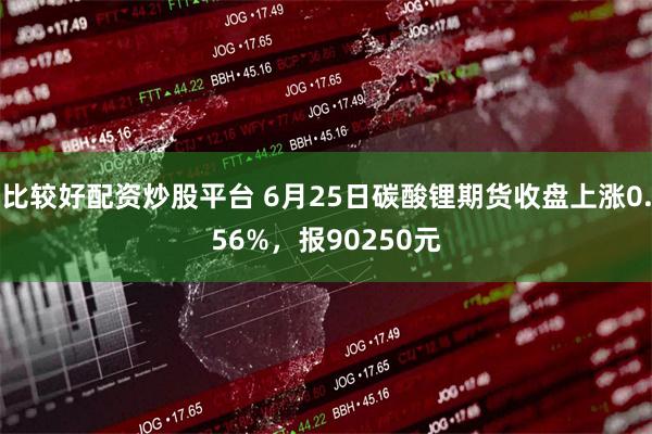 比较好配资炒股平台 6月25日碳酸锂期货收盘上涨0.56%，报90250元