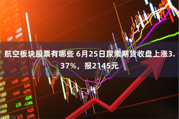 航空板块股票有哪些 6月25日尿素期货收盘上涨3.37%，报2145元