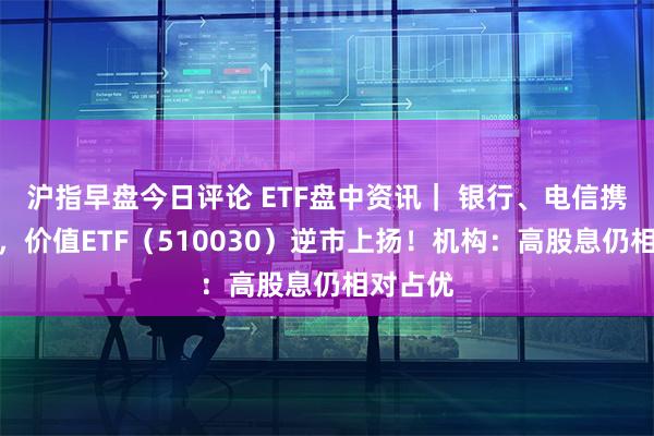 沪指早盘今日评论 ETF盘中资讯｜ 银行、电信携手护盘，价值ETF（510030）逆市上扬！机构：高股息仍相对占优