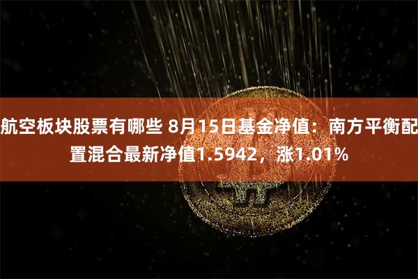 航空板块股票有哪些 8月15日基金净值：南方平衡配置混合最新净值1.5942，涨1.01%