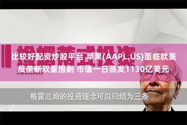 比较好配资炒股平台 苹果(AAPL.US)面临欧美反垄断双重围剿 市值一日蒸发1130亿美元