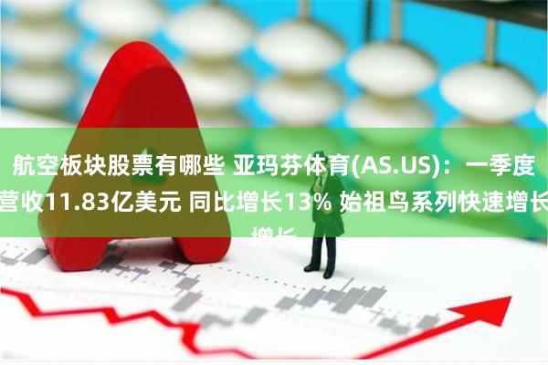 航空板块股票有哪些 亚玛芬体育(AS.US)：一季度营收11.83亿美元 同比增长13% 始祖鸟系列快速增长