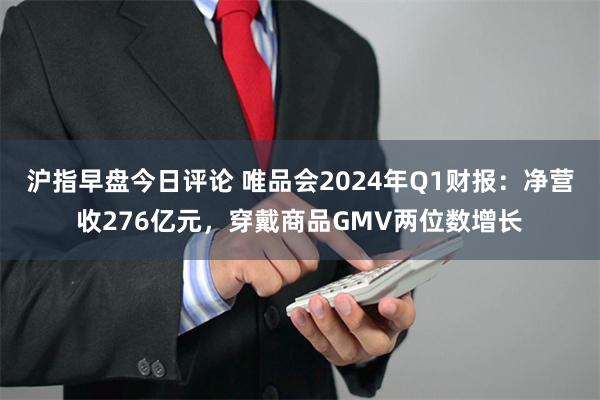 沪指早盘今日评论 唯品会2024年Q1财报：净营收276亿元，穿戴商品GMV两位数增长