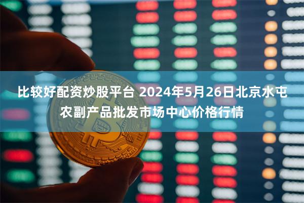 比较好配资炒股平台 2024年5月26日北京水屯农副产品批发市场中心价格行情