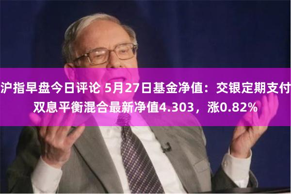 沪指早盘今日评论 5月27日基金净值：交银定期支付双息平衡混合最新净值4.303，涨0.82%