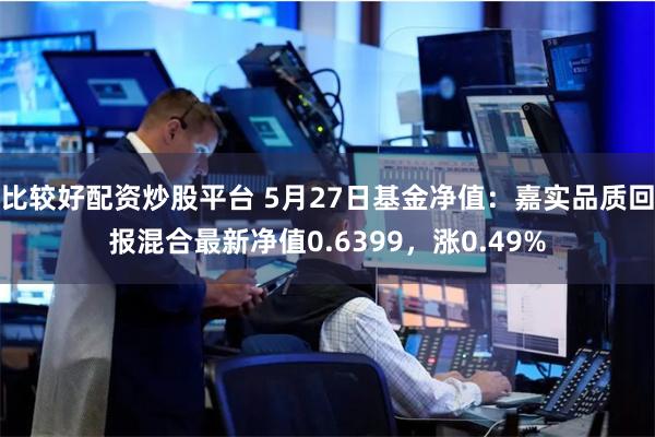 比较好配资炒股平台 5月27日基金净值：嘉实品质回报混合最新净值0.6399，涨0.49%