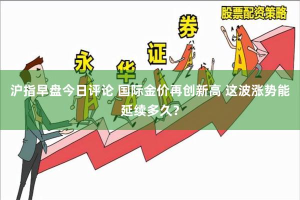 沪指早盘今日评论 国际金价再创新高 这波涨势能延续多久？