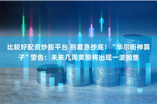 比较好配资炒股平台 别着急抄底！“华尔街神算子”警告：未来几周美股将出现一波抛售