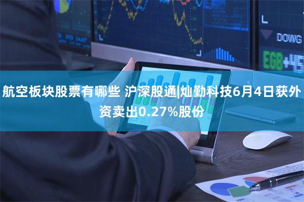 航空板块股票有哪些 沪深股通|灿勤科技6月4日获外资卖出0.27%股份