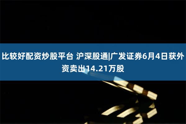 比较好配资炒股平台 沪深股通|广发证券6月4日获外资卖出14.21万股