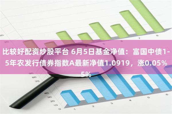 比较好配资炒股平台 6月5日基金净值：富国中债1-5年农发行债券指数A最新净值1.0919，涨0.05%