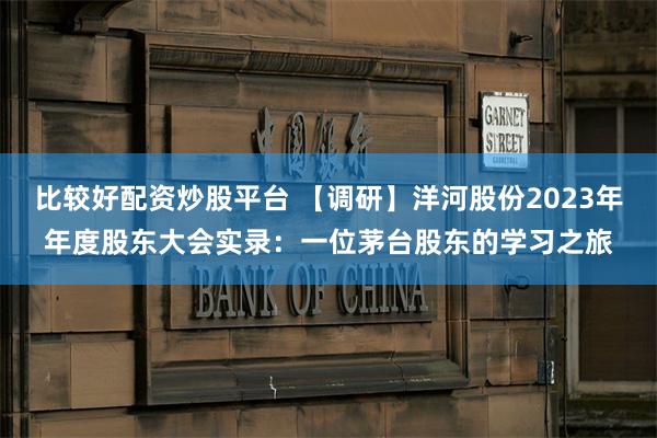 比较好配资炒股平台 【调研】洋河股份2023年年度股东大会实录：一位茅台股东的学习之旅