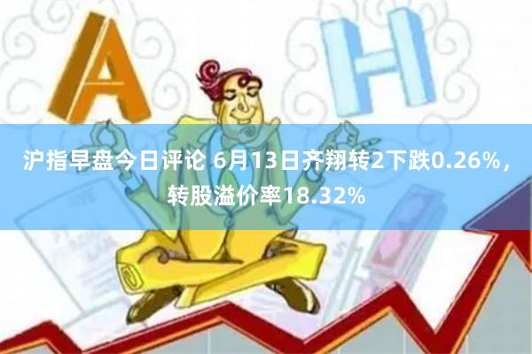 沪指早盘今日评论 6月13日齐翔转2下跌0.26%，转股溢价率18.32%