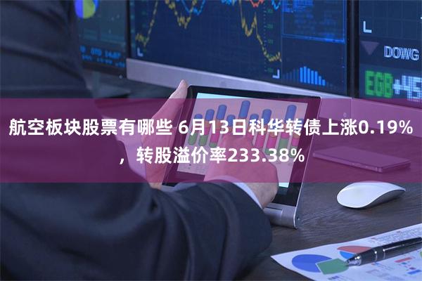 航空板块股票有哪些 6月13日科华转债上涨0.19%，转股溢价率233.38%