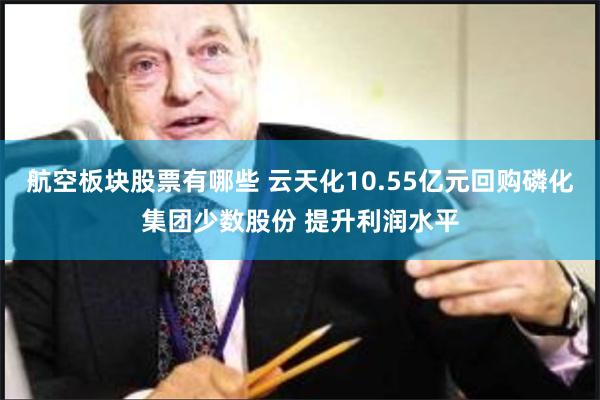 航空板块股票有哪些 云天化10.55亿元回购磷化集团少数股份 提升利润水平