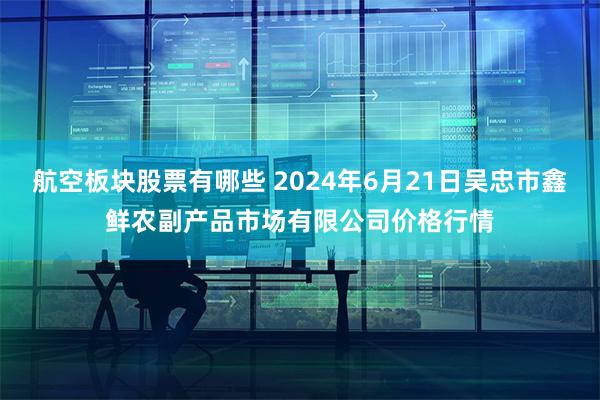 航空板块股票有哪些 2024年6月21日吴忠市鑫鲜农副产品市场有限公司价格行情