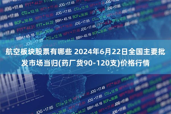 航空板块股票有哪些 2024年6月22日全国主要批发市场当归(药厂货90-120支)价格行情