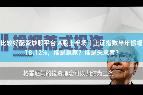 比较好配资炒股平台 A股上半场丨上证指数半年振幅18.12%，谁是赢家？谁是失意者？