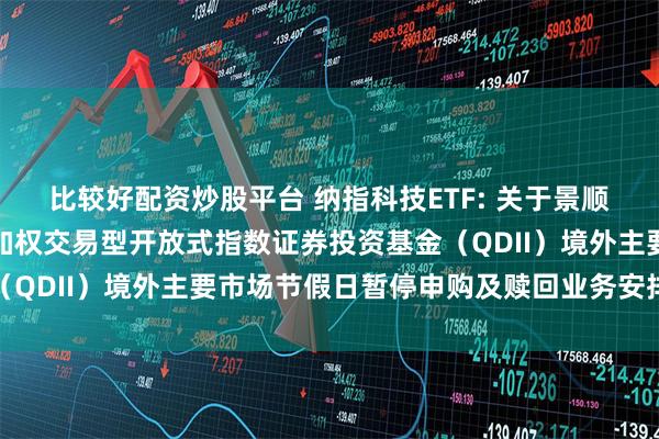 比较好配资炒股平台 纳指科技ETF: 关于景顺长城纳斯达克科技市值加权交易型开放式指数证券投资基金（QDII）境外主要市场节假日暂停申购及赎回业务安排的公告