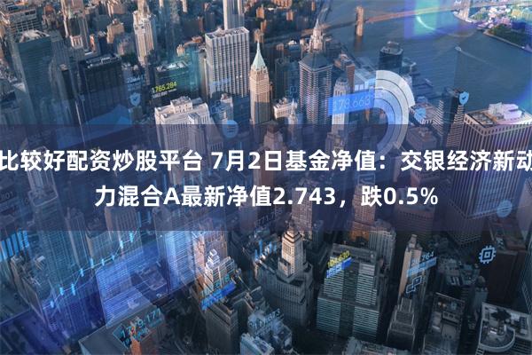 比较好配资炒股平台 7月2日基金净值：交银经济新动力混合A最新净值2.743，跌0.5%