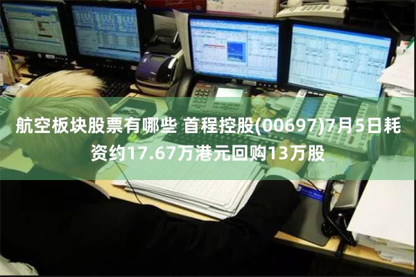 航空板块股票有哪些 首程控股(00697)7月5日耗资约17.67万港元回购13万股