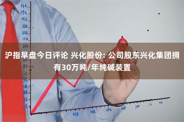 沪指早盘今日评论 兴化股份: 公司股东兴化集团拥有30万吨/年纯碱装置