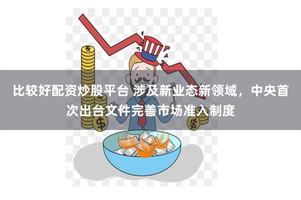 比较好配资炒股平台 涉及新业态新领域，中央首次出台文件完善市场准入制度