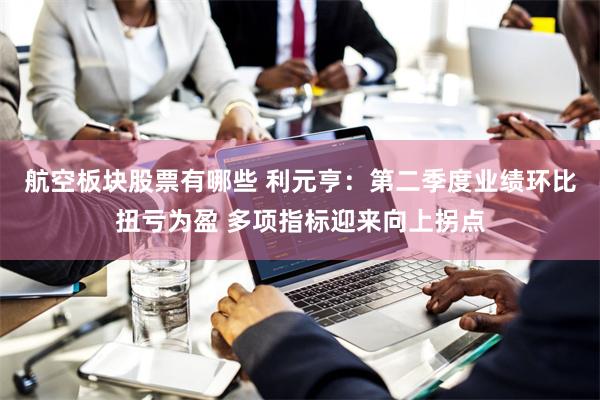 航空板块股票有哪些 利元亨：第二季度业绩环比扭亏为盈 多项指标迎来向上拐点