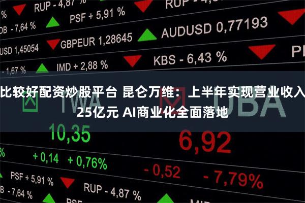 比较好配资炒股平台 昆仑万维：上半年实现营业收入25亿元 AI商业化全面落地