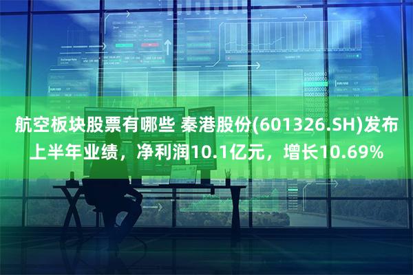 航空板块股票有哪些 秦港股份(601326.SH)发布上半年业绩，净利润10.1亿元，增长10.69%