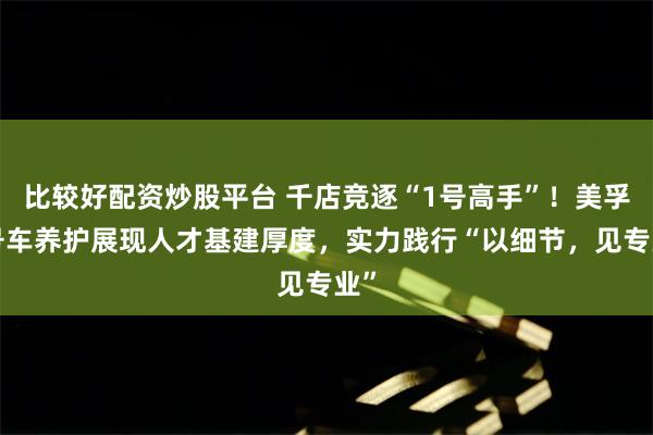 比较好配资炒股平台 千店竞逐“1号高手”！美孚1号车养护展现人才基建厚度，实力践行“以细节，见专业”