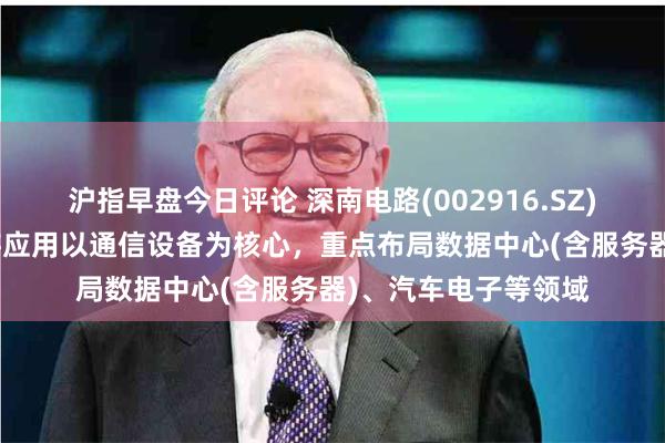 沪指早盘今日评论 深南电路(002916.SZ)：PCB业务产品下游应用以通信设备为核心，重点布局数据中心(含服务器)、汽车电子等领域