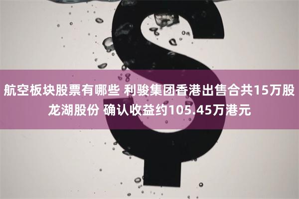 航空板块股票有哪些 利骏集团香港出售合共15万股龙湖股份 确认收益约105.45万港元