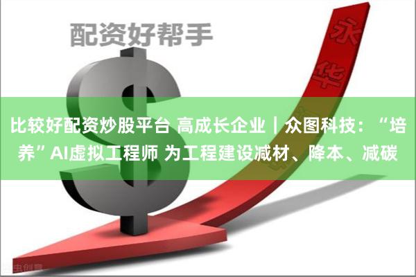 比较好配资炒股平台 高成长企业｜众图科技：“培养”AI虚拟工程师 为工程建设减材、降本、减碳