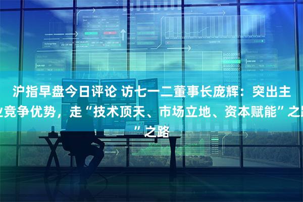 沪指早盘今日评论 访七一二董事长庞辉：突出主业竞争优势，走“技术顶天、市场立地、资本赋能”之路