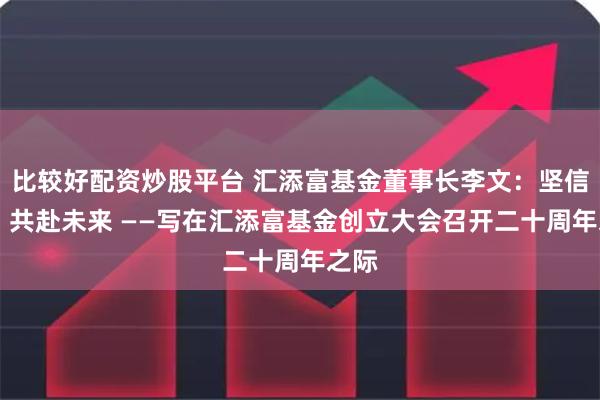 比较好配资炒股平台 汇添富基金董事长李文：坚信长期 共赴未来 ——写在汇添富基金创立大会召开二十周年之际