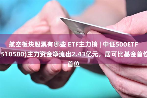 航空板块股票有哪些 ETF主力榜 | 中证500ETF(510500)主力资金净流出2.43亿元，居可比基金首位