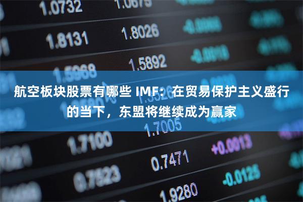 航空板块股票有哪些 IMF：在贸易保护主义盛行的当下，东盟将继续成为赢家