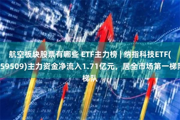 航空板块股票有哪些 ETF主力榜 | 纳指科技ETF(159509)主力资金净流入1.71亿元，居全市场第一梯队