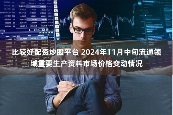 比较好配资炒股平台 2024年11月中旬流通领域重要生产资料市场价格变动情况