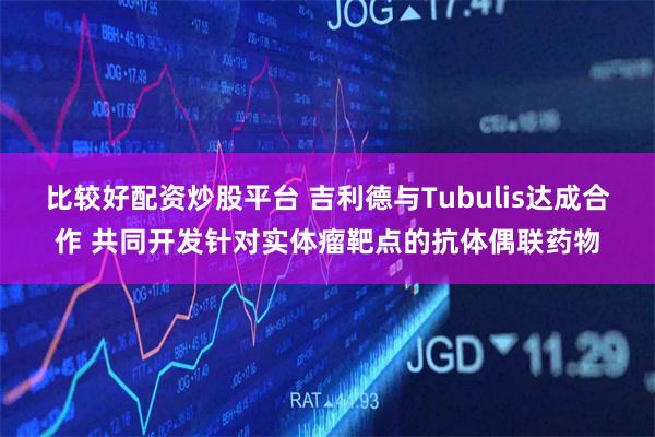 比较好配资炒股平台 吉利德与Tubulis达成合作 共同开发针对实体瘤靶点的抗体偶联药物