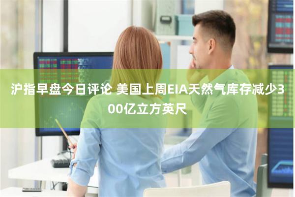 沪指早盘今日评论 美国上周EIA天然气库存减少300亿立方英尺